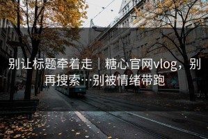 别让标题牵着走｜糖心官网vlog，别再搜索…别被情绪带跑