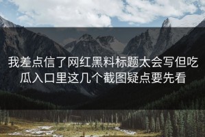 我差点信了网红黑料标题太会写但吃瓜入口里这几个截图疑点要先看