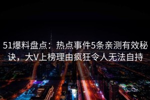 51爆料盘点：热点事件5条亲测有效秘诀，大V上榜理由疯狂令人无法自持
