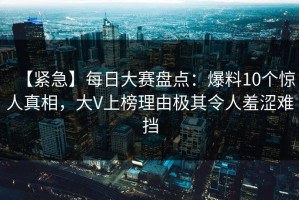 【紧急】每日大赛盘点：爆料10个惊人真相，大V上榜理由极其令人羞涩难挡