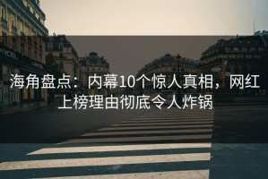 海角盘点：内幕10个惊人真相，网红上榜理由彻底令人炸锅