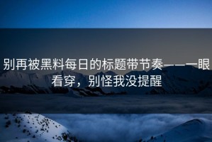 别再被黑料每日的标题带节奏——一眼看穿，别怪我没提醒