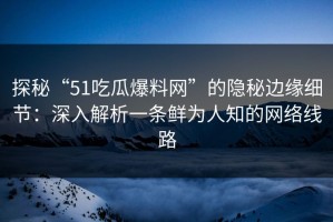 探秘“51吃瓜爆料网”的隐秘边缘细节：深入解析一条鲜为人知的网络线路