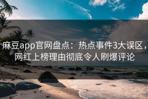 麻豆app官网盘点：热点事件3大误区，网红上榜理由彻底令人刷爆评论