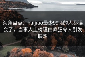 海角盘点：haijiao最少99%的人都误会了，当事人上榜理由疯狂令人引发联想