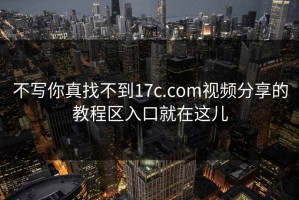 不写你真找不到17c.com视频分享的教程区入口就在这儿