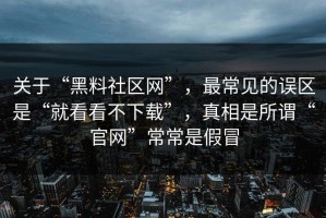 关于“黑料社区网”，最常见的误区是“就看看不下载”，真相是所谓“官网”常常是假冒