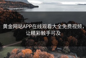 黄金网站APP在线观看大全免费视频，让精彩触手可及
