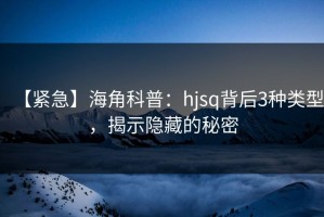 【紧急】海角科普：hjsq背后3种类型，揭示隐藏的秘密