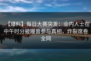 【爆料】每日大赛突发：业内人士在中午时分被曝曾参与真相，炸裂席卷全网