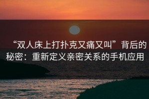 “双人床上打扑克又痛又叫”背后的秘密：重新定义亲密关系的手机应用