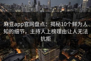 麻豆app官网盘点：揭秘10个鲜为人知的细节，主持人上榜理由让人无法抗拒