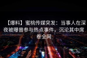 【爆料】蜜桃传媒突发：当事人在深夜被曝曾参与热点事件，沉沦其中席卷全网