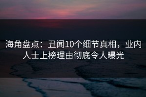 海角盘点：丑闻10个细节真相，业内人士上榜理由彻底令人曝光