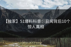 【独家】51爆料科普：丑闻背后10个惊人真相
