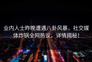 业内人士昨晚遭遇八卦风暴，社交媒体炸锅全网热议，详情揭秘！