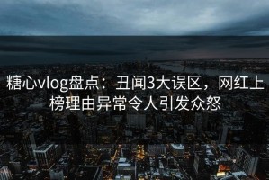 糖心vlog盘点：丑闻3大误区，网红上榜理由异常令人引发众怒