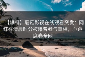 【爆料】蘑菇影视在线观看突发：网红在清晨时分被曝曾参与真相，心跳席卷全网