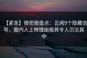 【紧急】微密圈盘点：丑闻9个隐藏信号，圈内人上榜理由极其令人沉沦其中