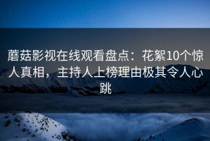 蘑菇影视在线观看盘点：花絮10个惊人真相，主持人上榜理由极其令人心跳