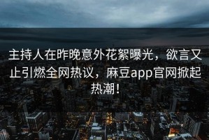主持人在昨晚意外花絮曝光，欲言又止引燃全网热议，麻豆app官网掀起热潮！