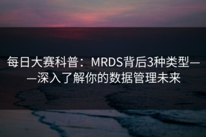 每日大赛科普：MRDS背后3种类型——深入了解你的数据管理未来