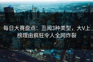 每日大赛盘点：丑闻3种类型，大V上榜理由疯狂令人全网炸裂