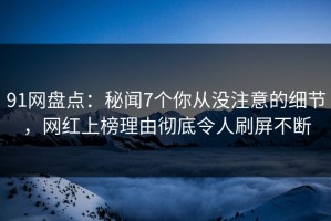 91网盘点：秘闻7个你从没注意的细节，网红上榜理由彻底令人刷屏不断