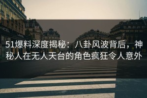 51爆料深度揭秘：八卦风波背后，神秘人在无人天台的角色疯狂令人意外
