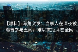 【爆料】海角突发：当事人在深夜被曝曾参与丑闻，难以抗拒席卷全网