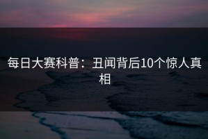 每日大赛科普：丑闻背后10个惊人真相