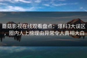 蘑菇影视在线观看盘点：爆料3大误区，圈内人上榜理由异常令人真相大白