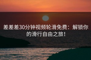 差差差30分钟视频轮滑免费：解锁你的滑行自由之旅！