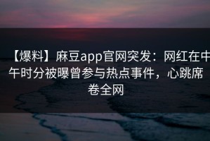 【爆料】麻豆app官网突发：网红在中午时分被曝曾参与热点事件，心跳席卷全网