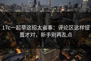 17c一起草这招太省事：评论区这样设置才对，新手别再乱点
