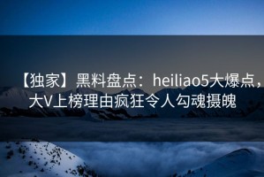 【独家】黑料盘点：heiliao5大爆点，大V上榜理由疯狂令人勾魂摄魄