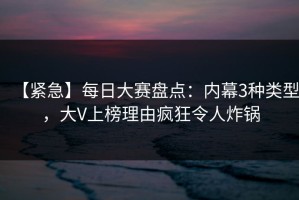 【紧急】每日大赛盘点：内幕3种类型，大V上榜理由疯狂令人炸锅