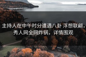 主持人在中午时分遭遇八卦 浮想联翩，秀人网全网炸锅，详情围观