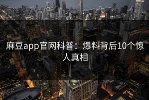 麻豆app官网科普：爆料背后10个惊人真相