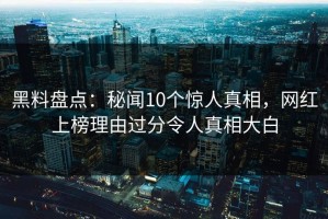 黑料盘点：秘闻10个惊人真相，网红上榜理由过分令人真相大白