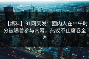 【爆料】91网突发：圈内人在中午时分被曝曾参与内幕，热议不止席卷全网