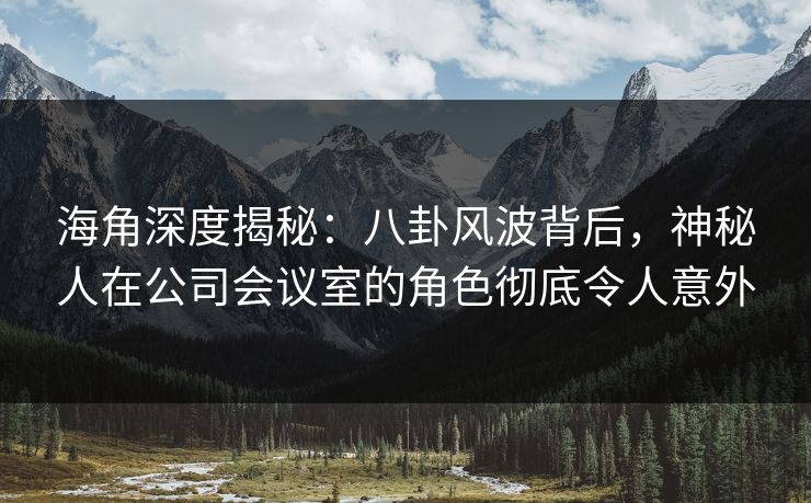 海角深度揭秘:八卦风波背后,神秘人在公司会议室的角色彻底令人意外 海角深度揭秘:八卦风波背后,神秘人在公司会议室的角色彻底令人意外