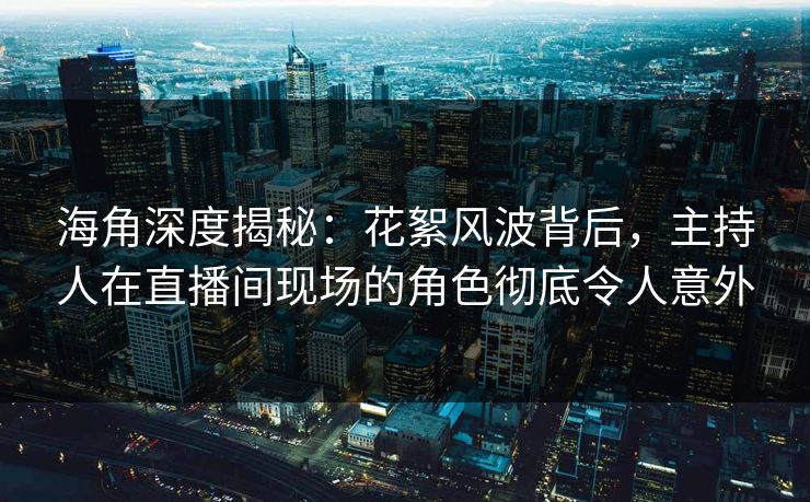 海角深度揭秘：花絮风波背后，主持人在直播间现场的角色彻底令人意外