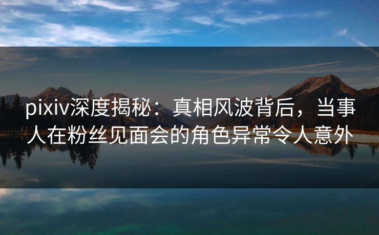 pixiv深度揭秘:真相风波背后,当事人在粉丝见面会的角色异常令人意外 pixiv深度揭秘:真相风波背后,当事人在粉丝见面会的角色异常令人意外