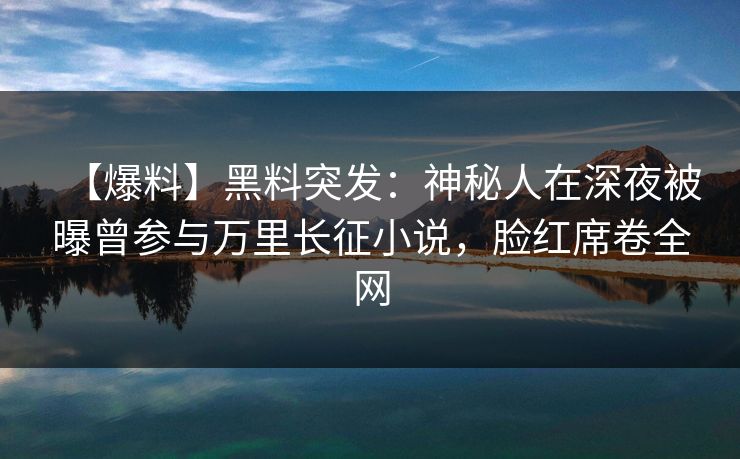 【爆料】黑料突发：神秘人在深夜被曝曾参与万里长征小说，脸红席卷全网