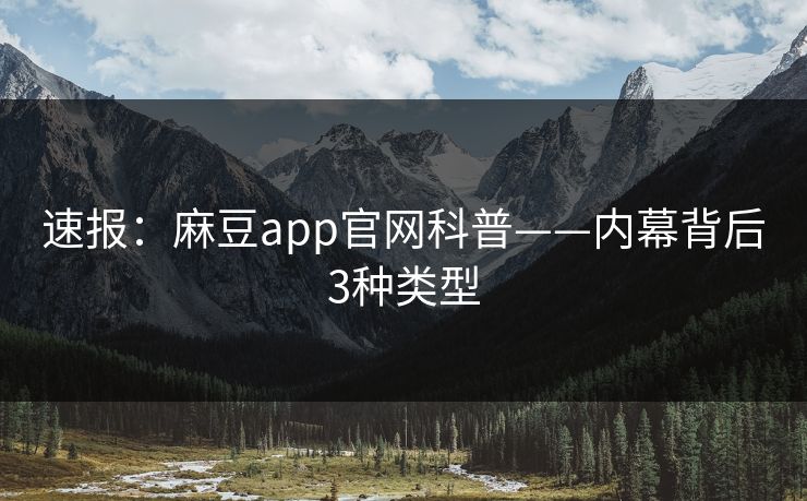 速报:麻豆app官网科普——内幕背后3种类型 速报:麻豆app官网科普——内幕背后3种类型