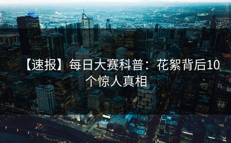 【速报】每日大赛科普：花絮背后10个惊人真相