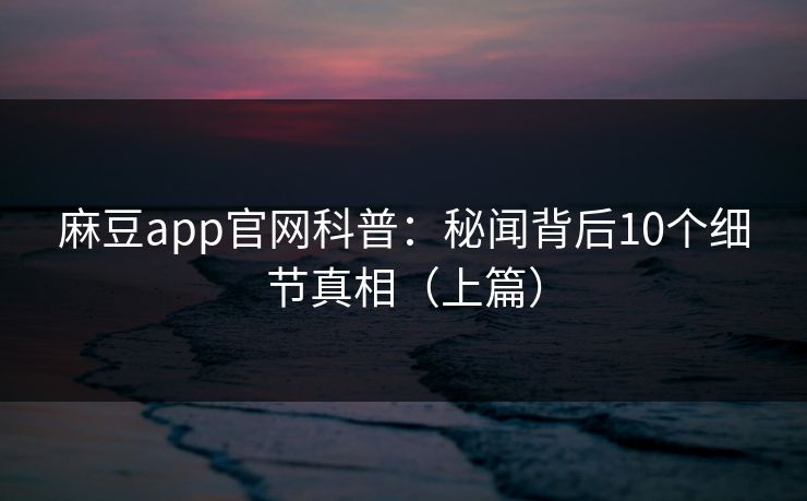 麻豆app官网科普：秘闻背后10个细节真相（上篇）