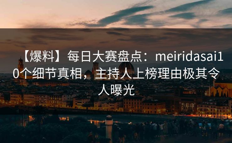 【爆料】每日大赛盘点：meiridasai10个细节真相，主持人上榜理由极其令人曝光