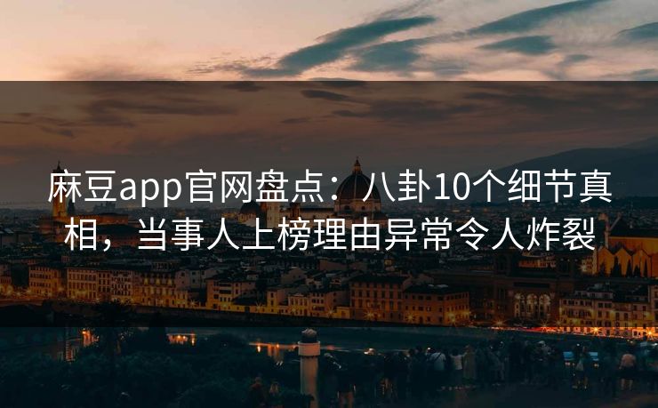 麻豆app官网盘点：八卦10个细节真相，当事人上榜理由异常令人炸裂